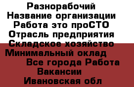 Разнорабочий › Название организации ­ Работа-это проСТО › Отрасль предприятия ­ Складское хозяйство › Минимальный оклад ­ 30 000 - Все города Работа » Вакансии   . Ивановская обл.